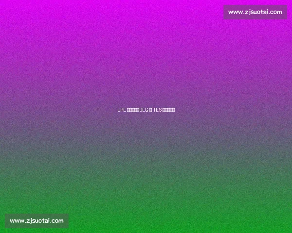 LPL 内战开演:BLG 与 TES 的生死棋局 LPL 内战开演:BLG 与 TES 的生死棋局